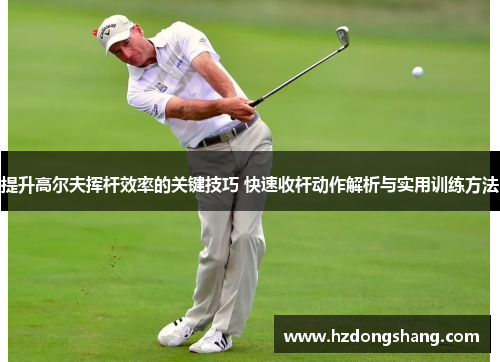 提升高尔夫挥杆效率的关键技巧 快速收杆动作解析与实用训练方法