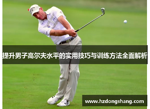 提升男子高尔夫水平的实用技巧与训练方法全面解析