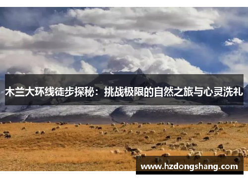 木兰大环线徒步探秘：挑战极限的自然之旅与心灵洗礼